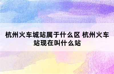 杭州火车城站属于什么区 杭州火车站现在叫什么站